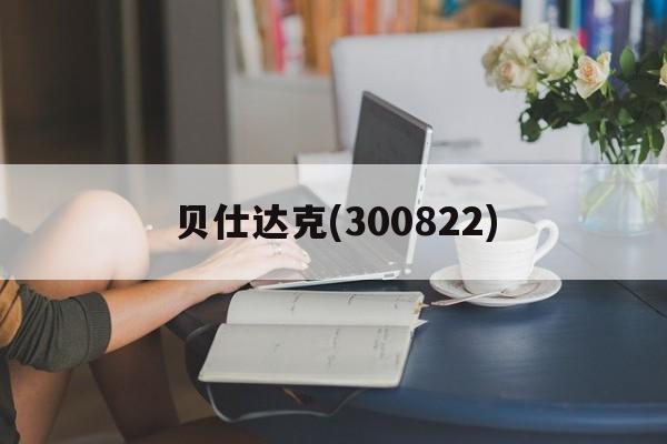 贝仕达克(300822)「贝仕达克300822股吧」