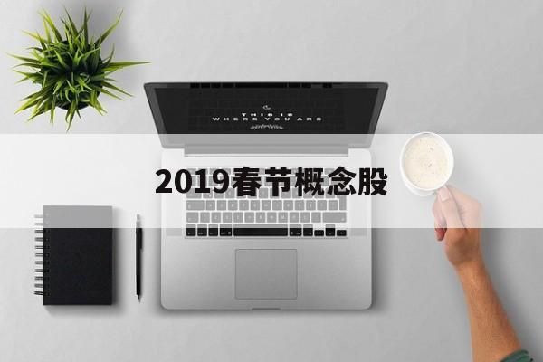 2019春节概念股「2019年春节股票开市和收市时间」