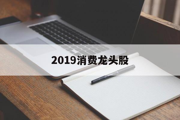 2019消费龙头股「2020消费龙头股票有哪些」