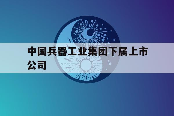 中国兵器工业集团下属上市公司「中国兵器工业集团公司下属上市公司」