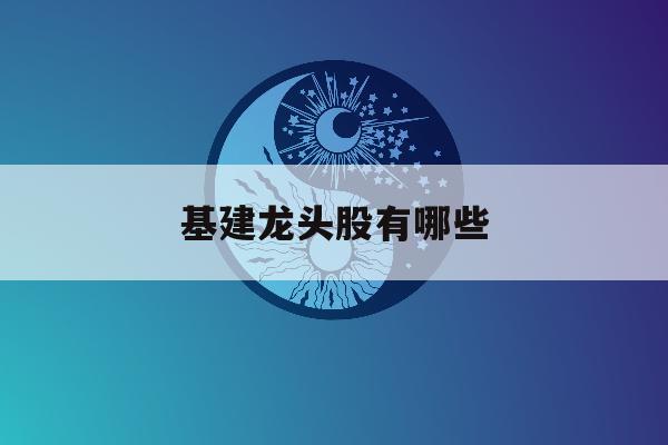 基建龙头股有哪些「基建龙头股票有哪些」