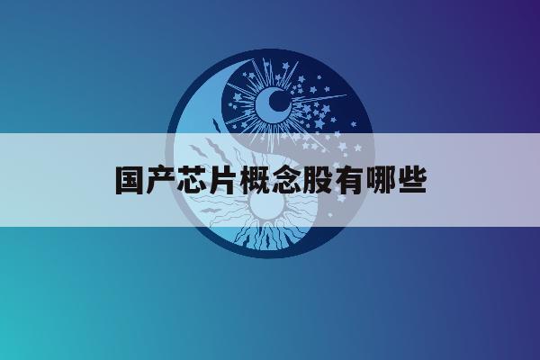 国产芯片概念股有哪些「国产芯片概念股有哪些公司」