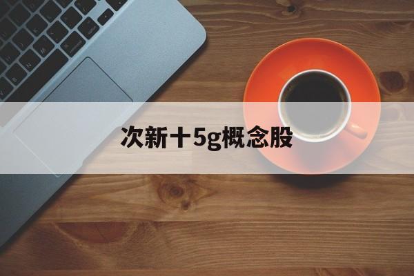 次新十5g概念股「最有潜力的次新科技股」